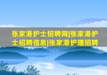 张家港护士招聘网|张家港护士招聘信息|张家港护理招聘